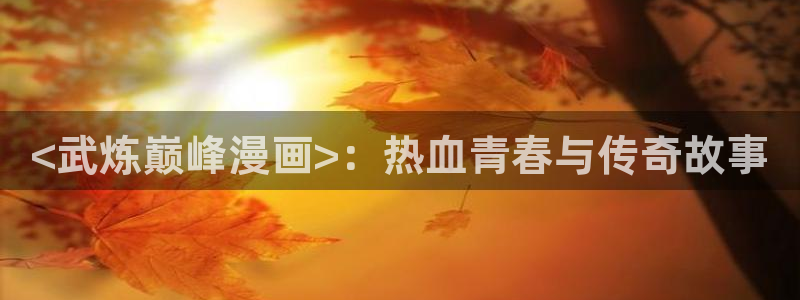漫蛙2正版下载免费：<武炼巅峰漫画>：热血青春与传奇故事