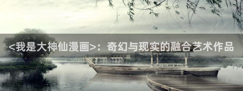 漫蛙漫画在线漫画免费阅读：<我是大神仙漫画>：奇幻与现实的融合艺术作品