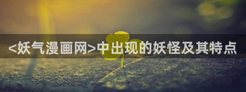 漫蛙免费漫画正版入口：<妖气漫画网>中出现的妖怪及其特点