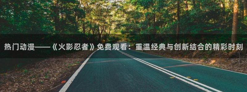 漫蛙man：热门动漫——《火影忍者》免费观看：重温经典与创新结合的精彩时刻