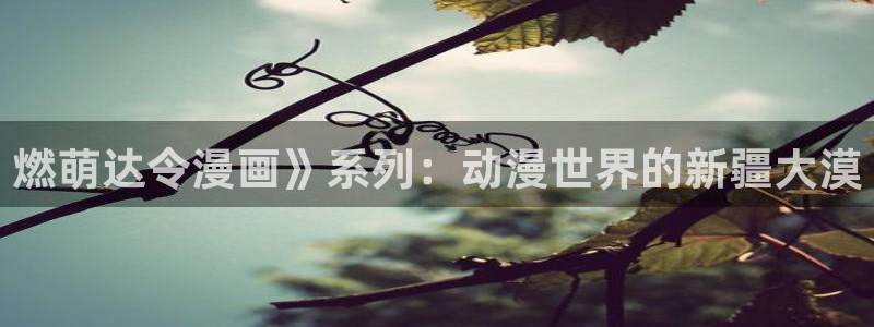 将杀漫画漫蛙免费观看：燃萌达令漫画》系列：动漫世界的新疆大漠